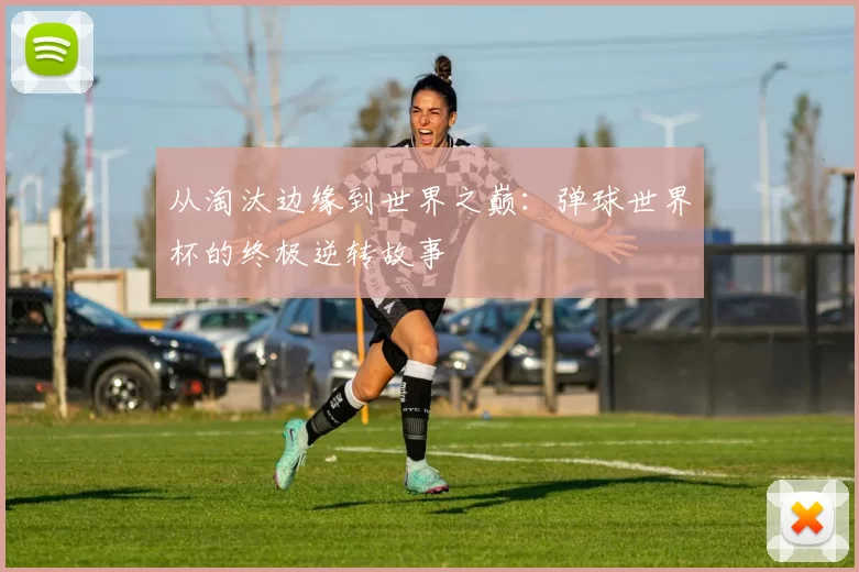 从淘汰边缘到世界之巅:弹球世界杯的终极逆转故事