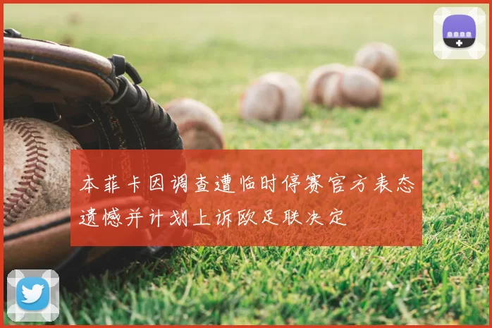 本菲卡因调查遭临时停赛官方表态遗憾并计划上诉欧足联决定