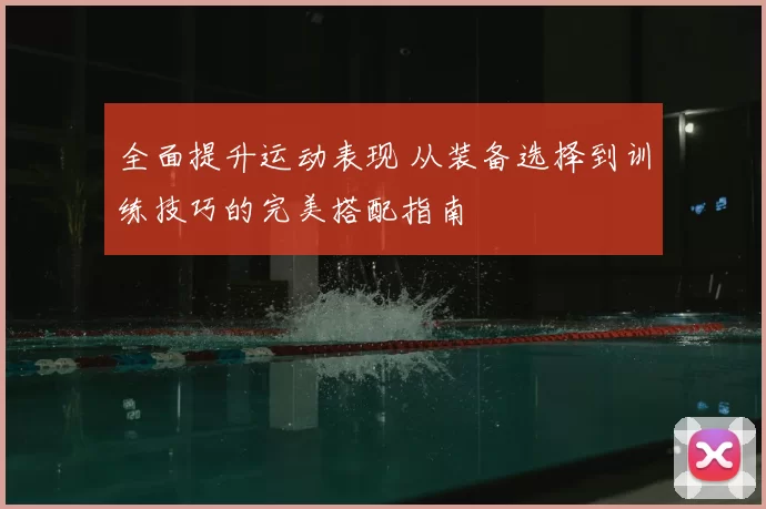 全面提升运动表现 从装备选择到训练技巧的完美搭配指南