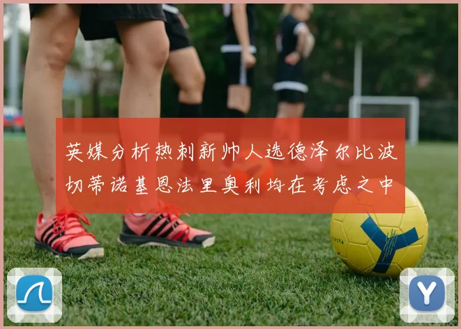 英媒分析热刺新帅人选德泽尔比波切蒂诺基恩法里奥利均在考虑之中