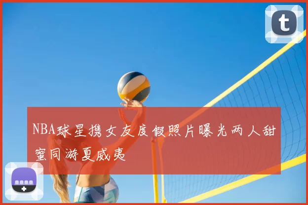 NBA球星携女友度假照片曝光两人甜蜜同游夏威夷