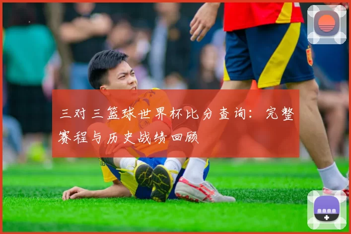 三对三篮球世界杯比分查询:完整赛程与历史战绩回顾