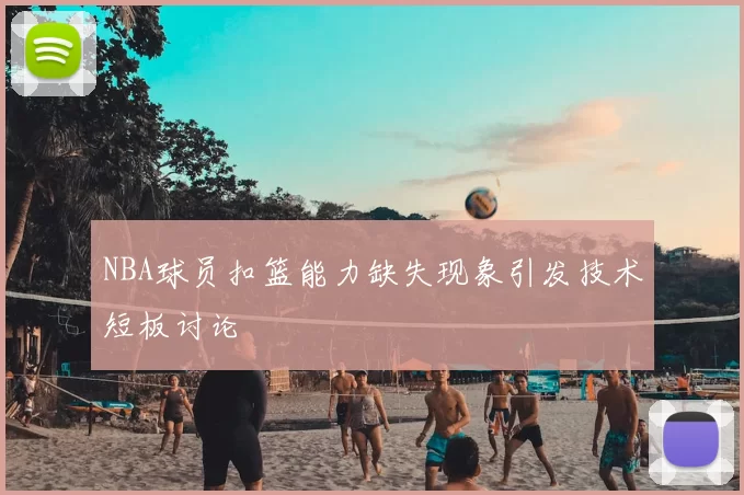 NBA球员扣篮能力缺失现象引发技术短板讨论