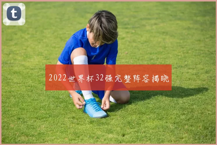 2022世界杯32强完整阵容揭晓