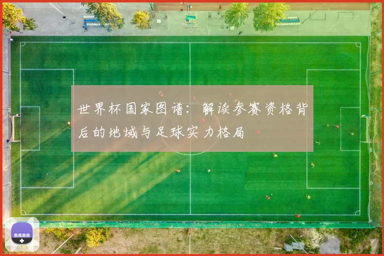 世界杯国家图谱:解读参赛资格背后的地域与足球实力格局