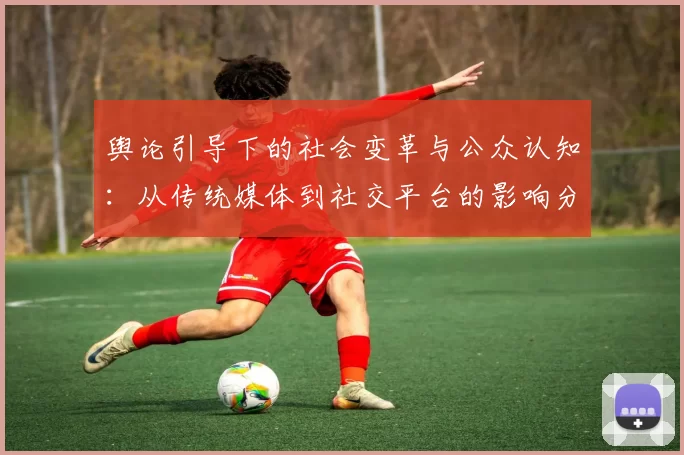 舆论引导下的社会变革与公众认知：从传统媒体到社交平台的影响分析