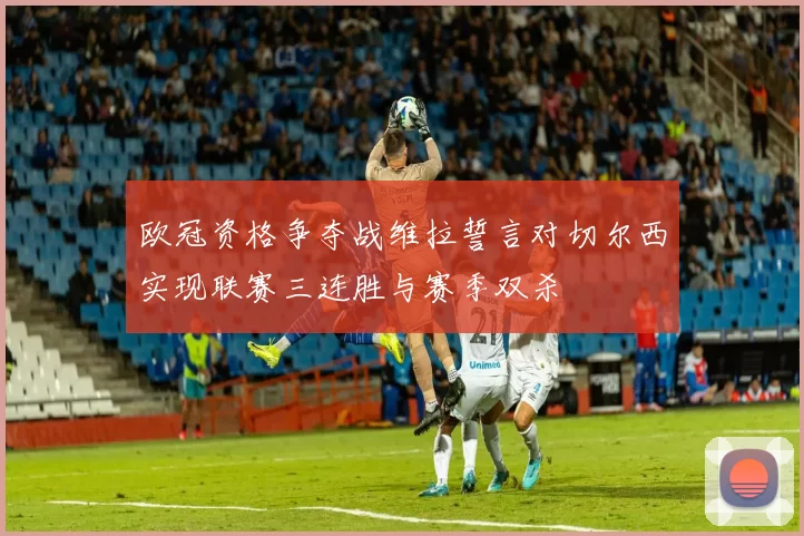欧冠资格争夺战维拉誓言对切尔西实现联赛三连胜与赛季双杀
