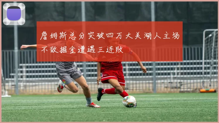 詹姆斯总分突破四万大关湖人主场不敌掘金遭遇三连败
