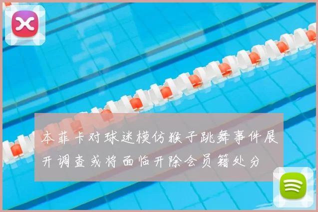 本菲卡对球迷模仿猴子跳舞事件展开调查或将面临开除会员籍处分