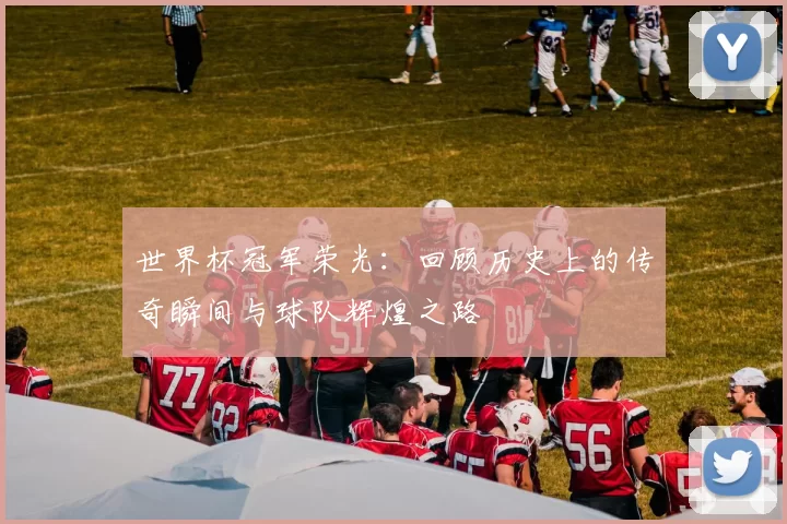 世界杯冠军荣光：回顾历史上的传奇瞬间与球队辉煌之路