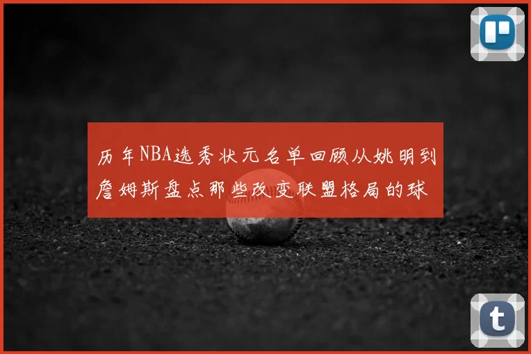 历年NBA选秀状元名单回顾从姚明到詹姆斯盘点那些改变联盟格局的球员