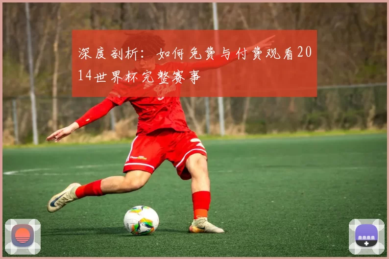 深度剖析:如何免费与付费观看2014世界杯完整赛事