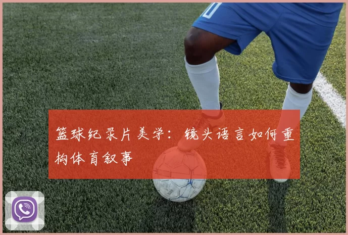 篮球纪录片美学：镜头语言如何重构体育叙事