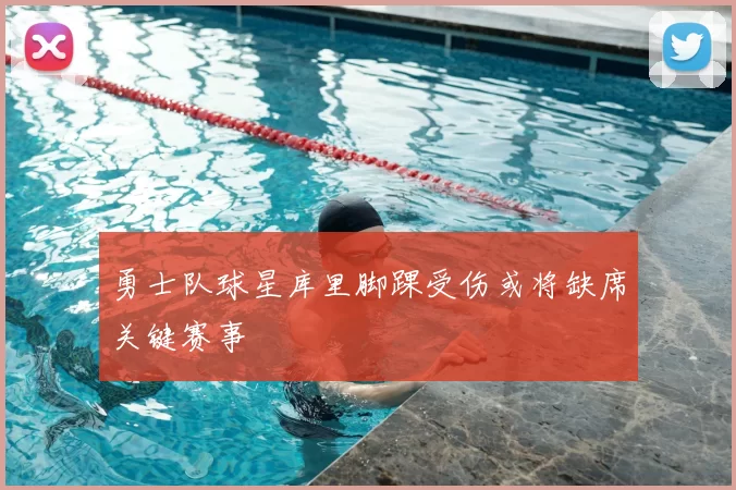 勇士队球星库里脚踝受伤或将缺席关键赛事