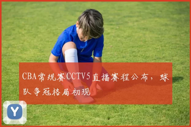 CBA常规赛CCTV5直播赛程公布，球队争冠格局初现