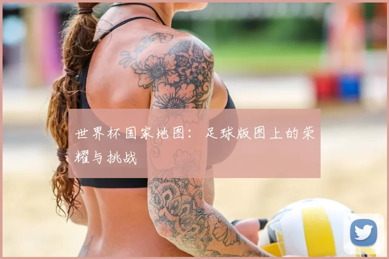 世界杯国家地图:足球版图上的荣耀与挑战