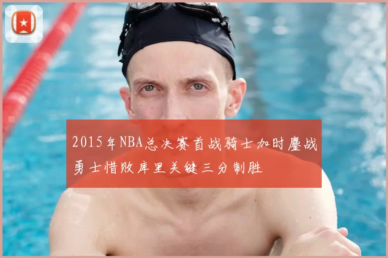 2015年NBA总决赛首战骑士加时鏖战勇士惜败库里关键三分制胜