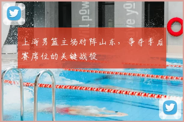 上海男篮主场对阵山东，争夺季后赛席位的关键战役