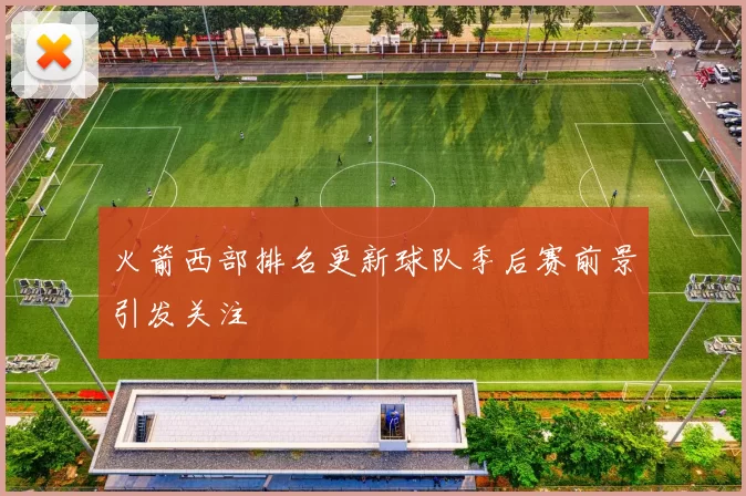 火箭西部排名更新球队季后赛前景引发关注