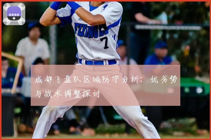 成都飞盘队区域防守分析：优劣势与战术调整探讨