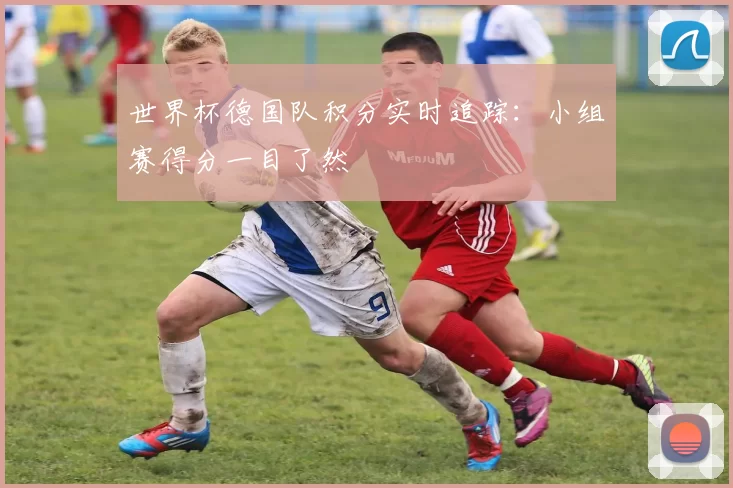 世界杯德国队积分实时追踪:小组赛得分一目了然