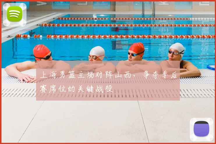 上海男篮主场对阵山西，争夺季后赛席位的关键战役