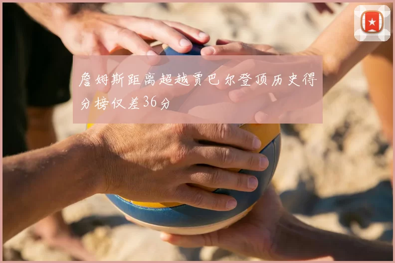 詹姆斯距离超越贾巴尔登顶历史得分榜仅差36分
