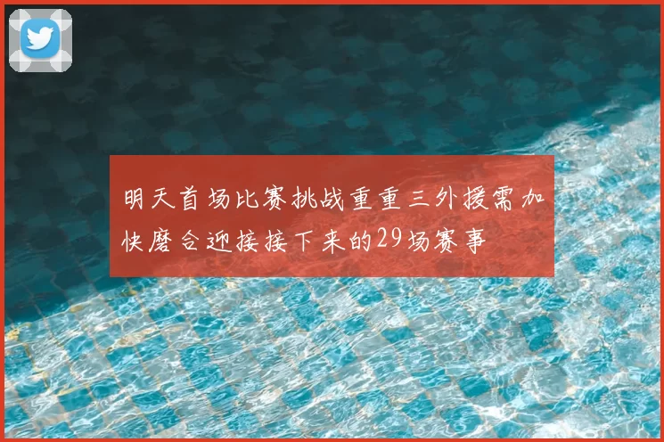 明天首场比赛挑战重重三外援需加快磨合迎接接下来的29场赛事
