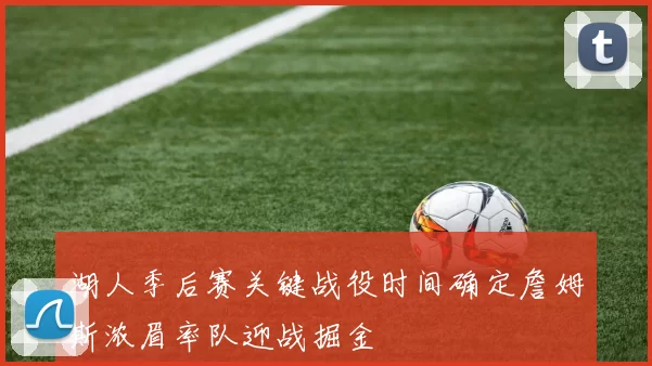 湖人季后赛关键战役时间确定詹姆斯浓眉率队迎战掘金