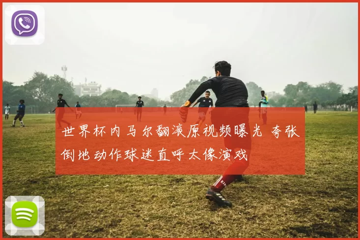 世界杯内马尔翻滚原视频曝光 夸张倒地动作球迷直呼太像演戏