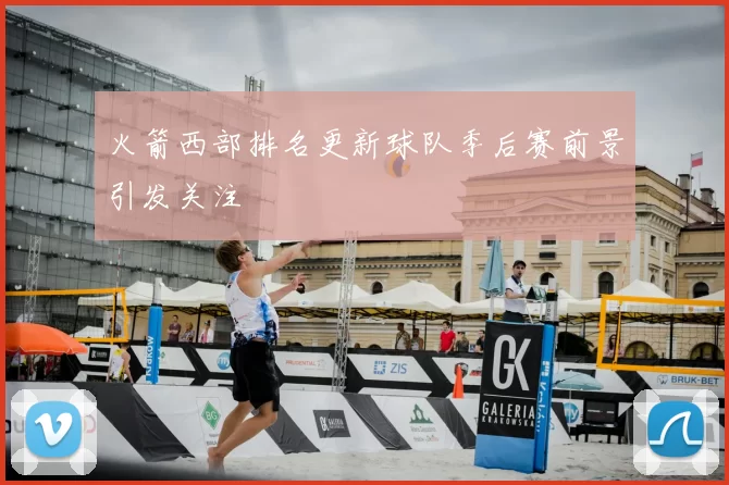火箭西部排名更新球队季后赛前景引发关注
