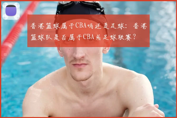 香港篮球属于CBA吗还是足球：香港篮球队是否属于CBA或足球联赛？