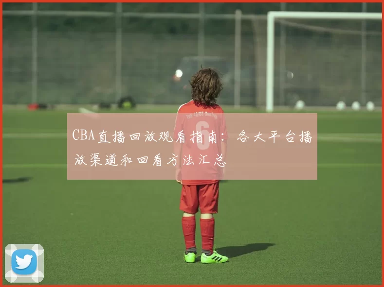 CBA直播回放观看指南：各大平台播放渠道和回看方法汇总