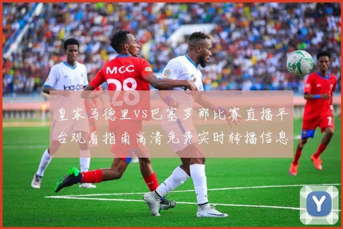 皇家马德里vs巴塞罗那比赛直播平台观看指南高清免费实时转播信息