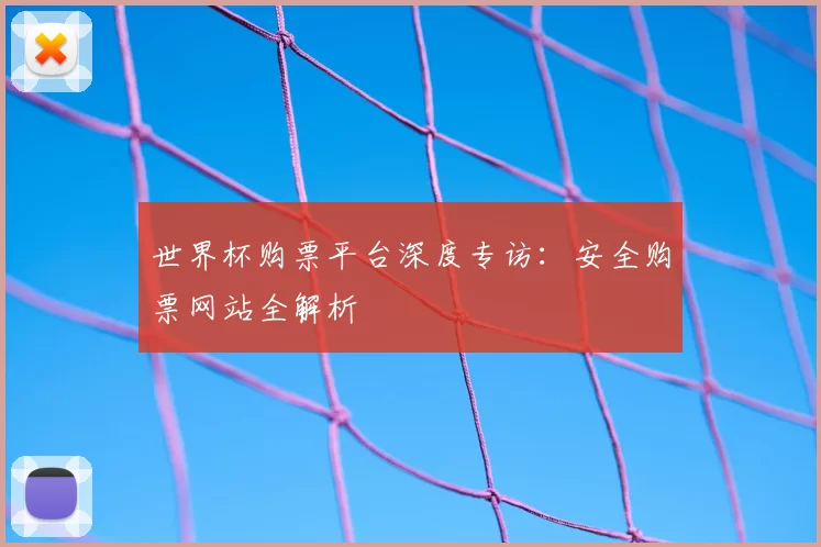 世界杯购票平台深度专访:安全购票网站全解析