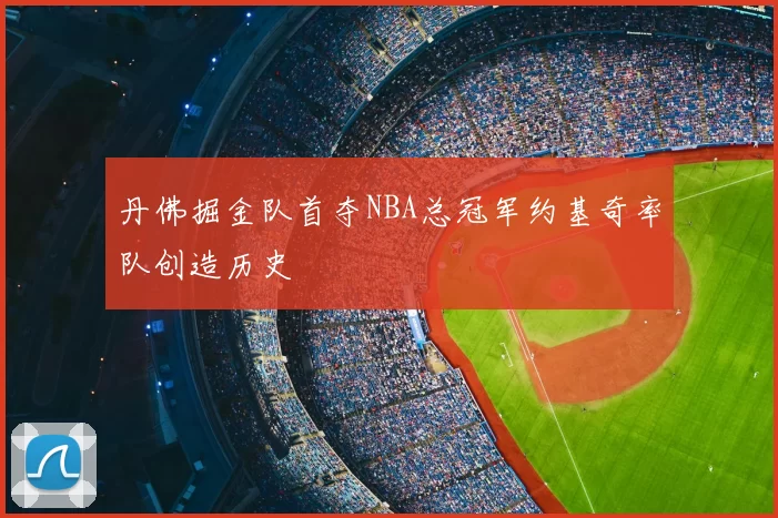 丹佛掘金队首夺NBA总冠军约基奇率队创造历史