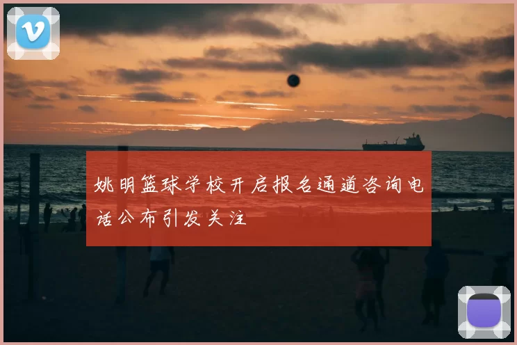 姚明篮球学校开启报名通道咨询电话公布引发关注