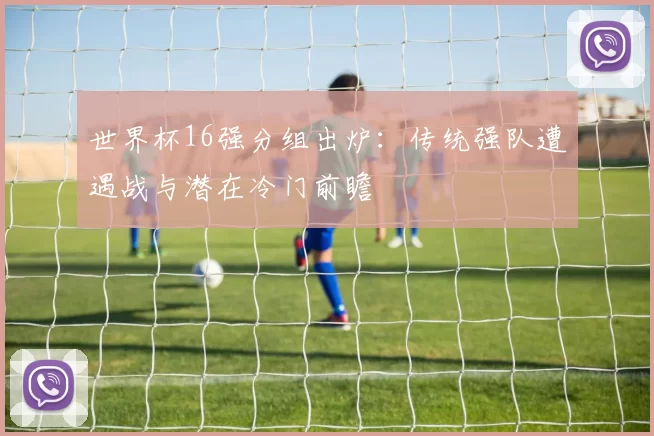 世界杯16强分组出炉：传统强队遭遇战与潜在冷门前瞻