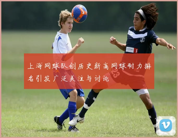 上海网球队创历史新高网球耐力排名引发广泛关注与讨论