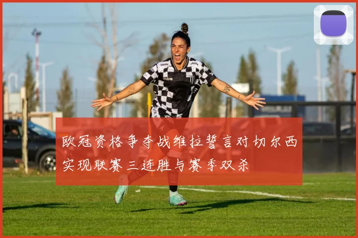 欧冠资格争夺战维拉誓言对切尔西实现联赛三连胜与赛季双杀