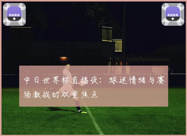 中日世界杯直播夜:球迷情绪与赛场激战的双重焦点