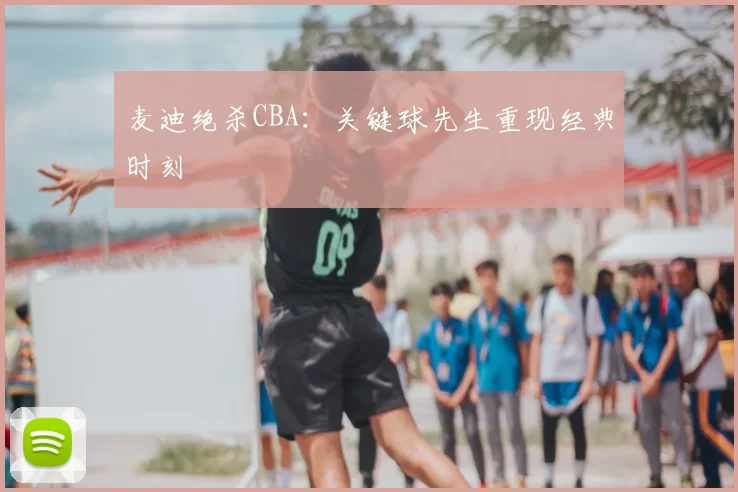 麦迪绝杀CBA：关键球先生重现经典时刻