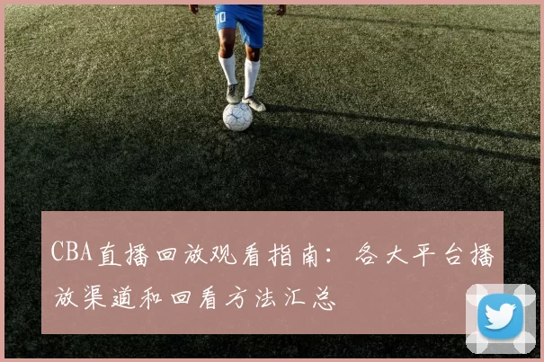 CBA直播回放观看指南：各大平台播放渠道和回看方法汇总