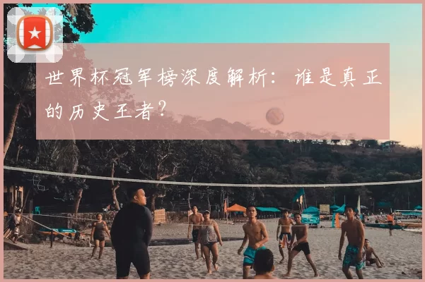 世界杯冠军榜深度解析:谁是真正的历史王者?
