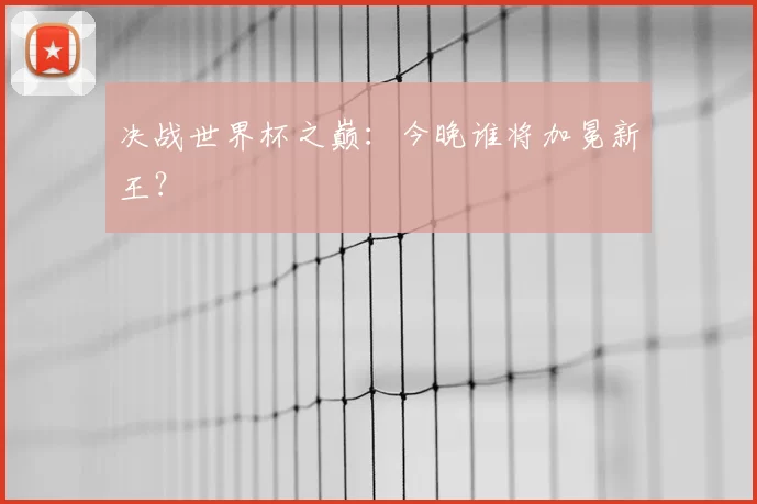 决战世界杯之巅:今晚谁将加冕新王?