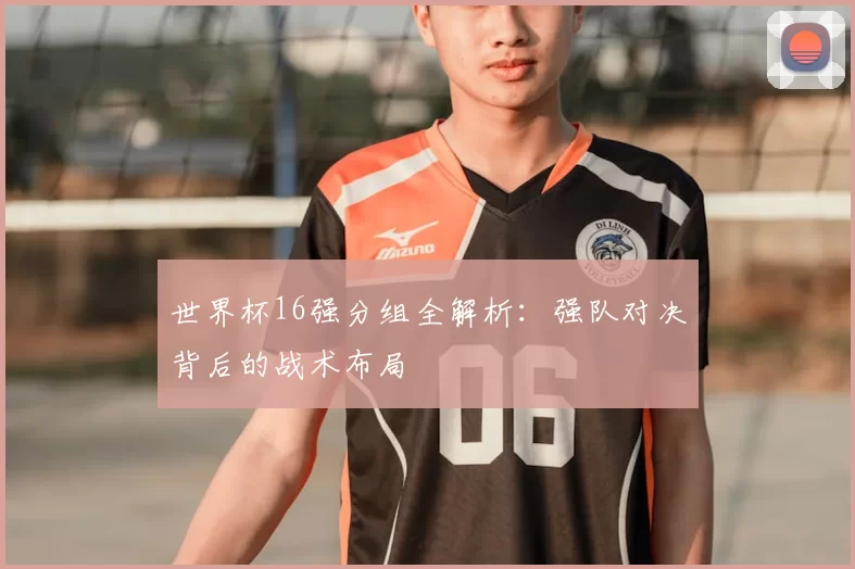 世界杯16强分组全解析:强队对决背后的战术布局