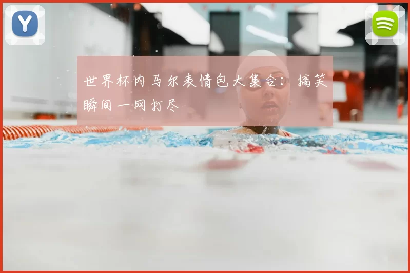 世界杯内马尔表情包大集合：搞笑瞬间一网打尽