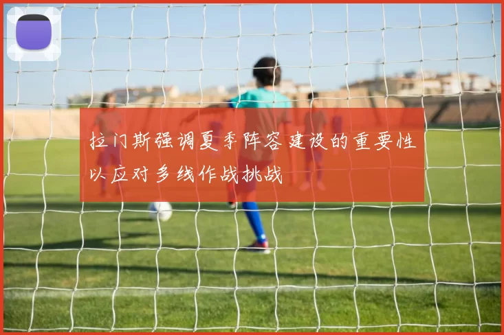 拉门斯强调夏季阵容建设的重要性以应对多线作战挑战
