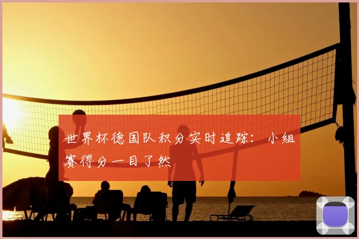 世界杯德国队积分实时追踪:小组赛得分一目了然