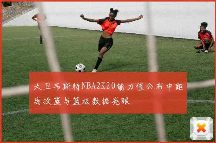 大卫韦斯特NBA2K20能力值公布中距离投篮与篮板数据亮眼